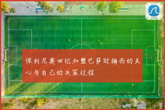 保利尼奥回忆加盟巴萨时梅西的关心与自己的决策过程