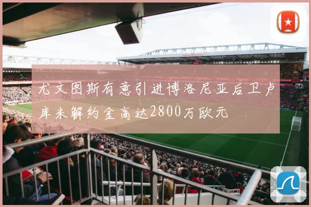 尤文图斯有意引进博洛尼亚后卫卢库米解约金高达2800万欧元