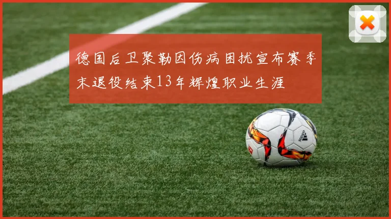 德国后卫聚勒因伤病困扰宣布赛季末退役结束13年辉煌职业生涯