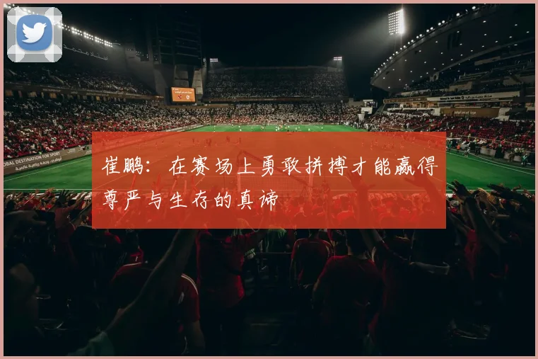 崔鹏：在赛场上勇敢拼搏才能赢得尊严与生存的真谛