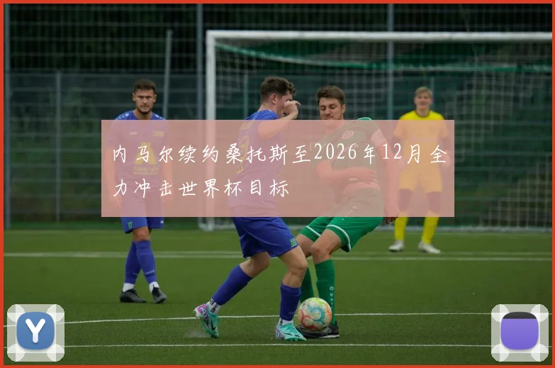 内马尔续约桑托斯至2026年12月全力冲击世界杯目标