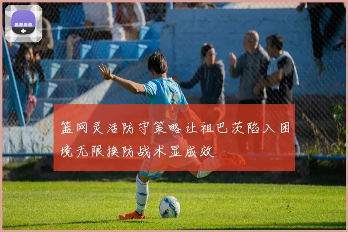 篮网灵活防守策略让祖巴茨陷入困境无限换防战术显成效
