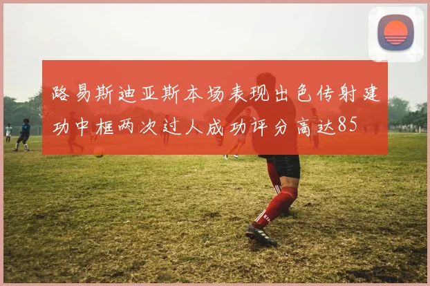 路易斯迪亚斯本场表现出色传射建功中框两次过人成功评分高达85
