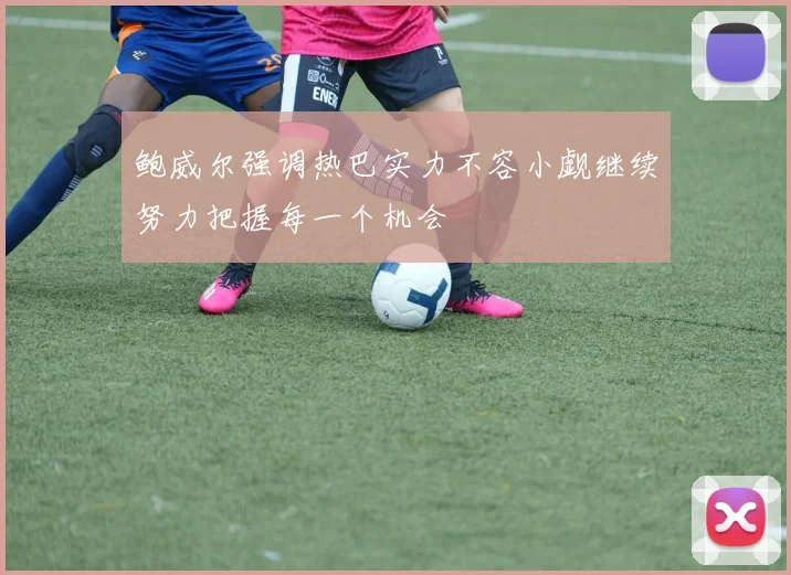 鲍威尔强调热巴实力不容小觑继续努力把握每一个机会