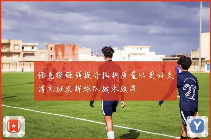福克斯强调提升挡拆质量以更好支持文班发挥球队战术效果