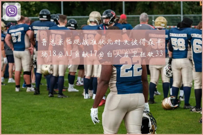 普总亲临观战准状元对决彼得森半场18分AJ贡献17分白人后卫狂砍33分10助攻