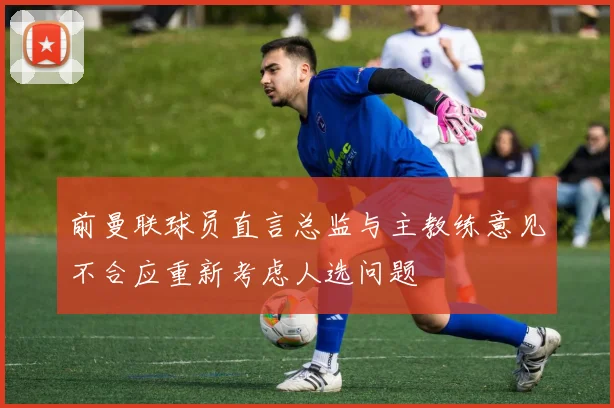 前曼联球员直言总监与主教练意见不合应重新考虑人选问题