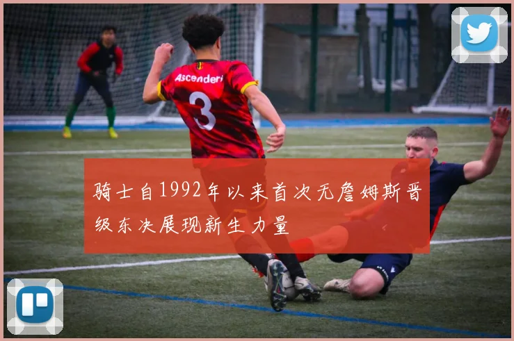 骑士自1992年以来首次无詹姆斯晋级东决展现新生力量