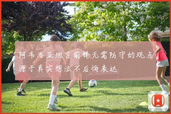 阿韦洛亚坦言前锋无需防守的观点源于真实想法不后悔表达