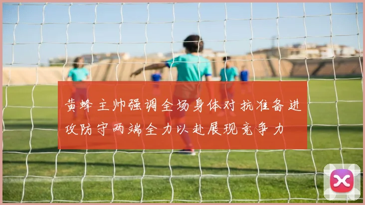 黄蜂主帅强调全场身体对抗准备进攻防守两端全力以赴展现竞争力