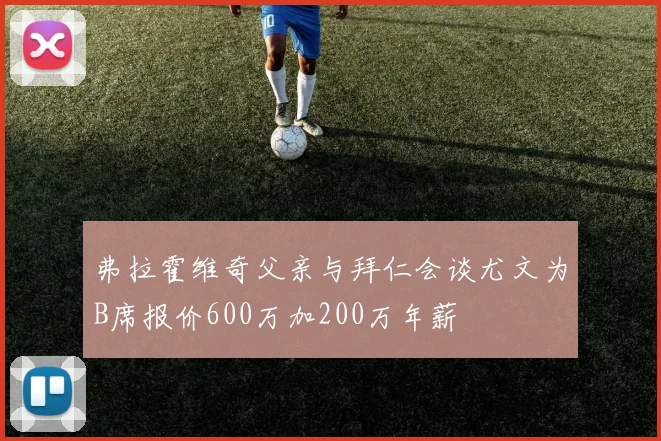 弗拉霍维奇父亲与拜仁会谈尤文为B席报价600万加200万年薪