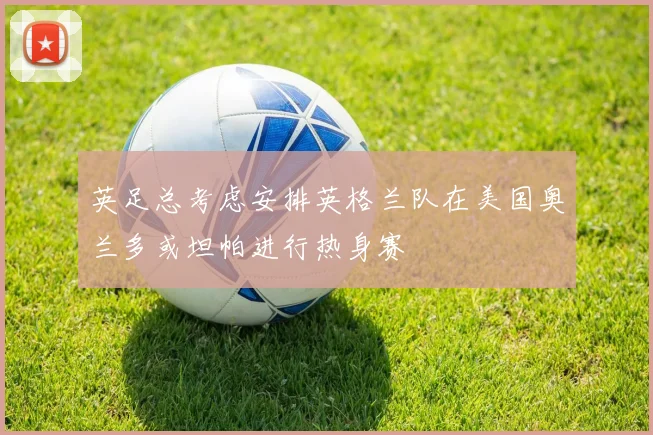 英足总考虑安排英格兰队在美国奥兰多或坦帕进行热身赛