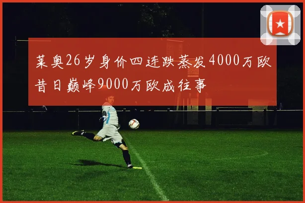莱奥26岁身价四连跌蒸发4000万欧昔日巅峰9000万欧成往事