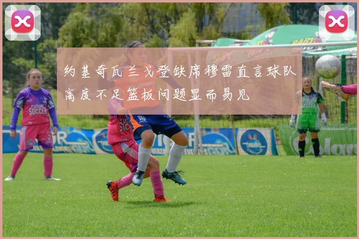 约基奇瓦兰戈登缺席穆雷直言球队高度不足篮板问题显而易见
