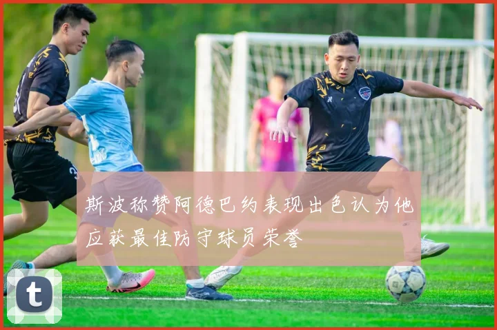 斯波称赞阿德巴约表现出色认为他应获最佳防守球员荣誉