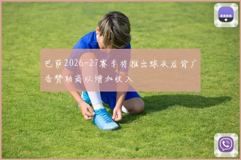 巴萨2026-27赛季将推出球衣后背广告赞助商以增加收入