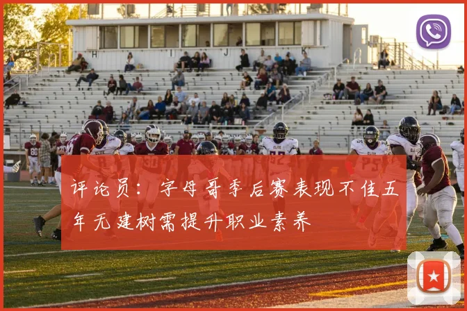 评论员：字母哥季后赛表现不佳五年无建树需提升职业素养