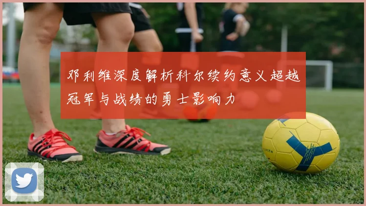 邓利维深度解析科尔续约意义超越冠军与战绩的勇士影响力