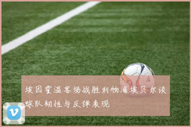 埃因霍温客场战胜利物浦埃贝尔谈球队韧性与反弹表现