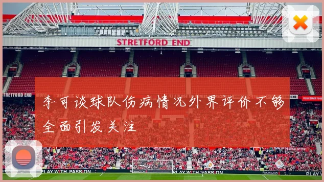 李可谈球队伤病情况外界评价不够全面引发关注