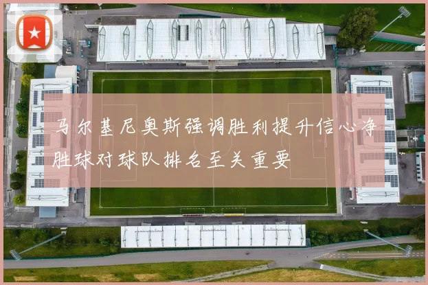 马尔基尼奥斯强调胜利提升信心净胜球对球队排名至关重要