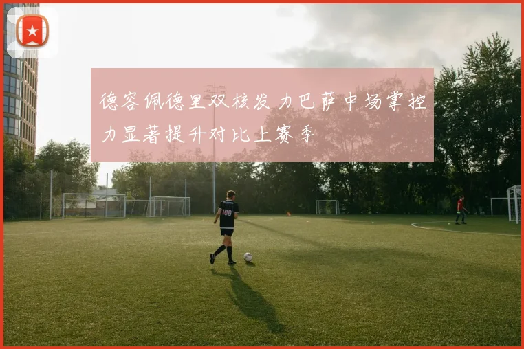 德容佩德里双核发力巴萨中场掌控力显著提升对比上赛季